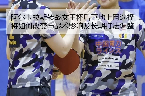 阿尔卡拉斯转战女王杯后草地上网选择将如何改变与战术影响及长期打法调整
