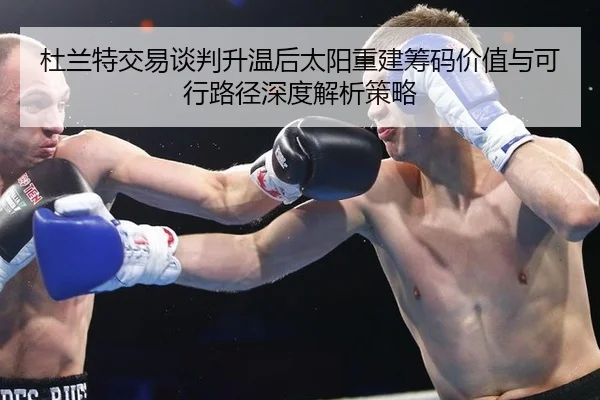 杜兰特交易谈判升温后太阳重建筹码价值与可行路径深度解析策略