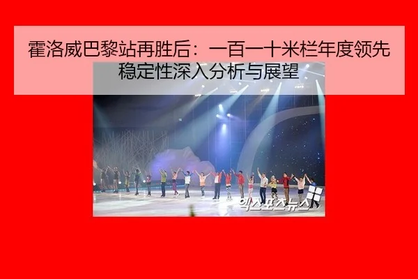 霍洛威巴黎站再胜后：一百一十米栏年度领先稳定性深入分析与展望
