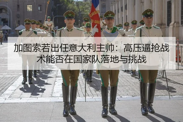 加图索若出任意大利主帅：高压逼抢战术能否在国家队落地与挑战